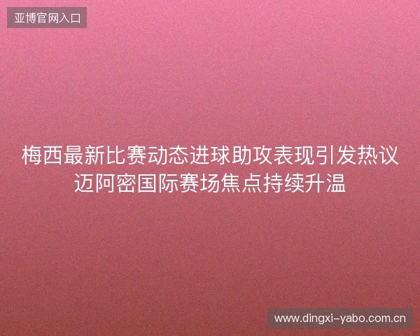 梅西最新比赛动态进球助攻表现引发热议迈阿密国际赛场焦点持续升温
